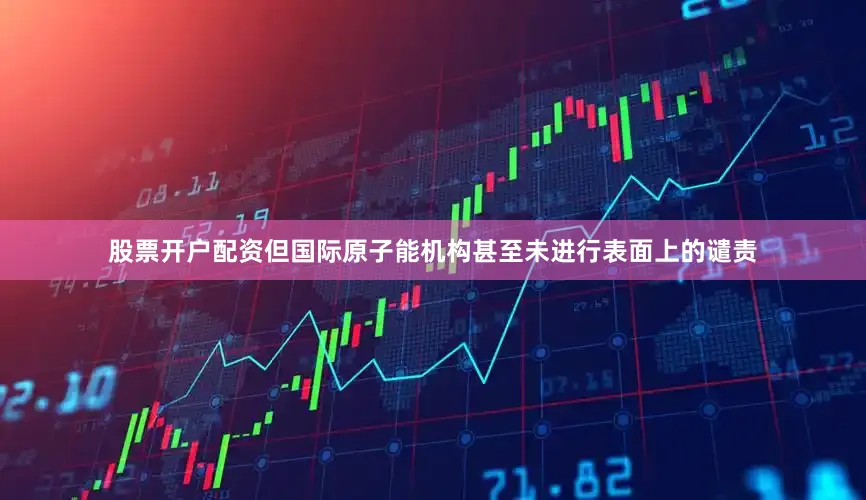 股票开户配资但国际原子能机构甚至未进行表面上的谴责