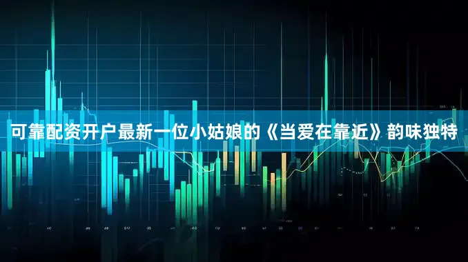 可靠配资开户最新一位小姑娘的《当爱在靠近》韵味独特