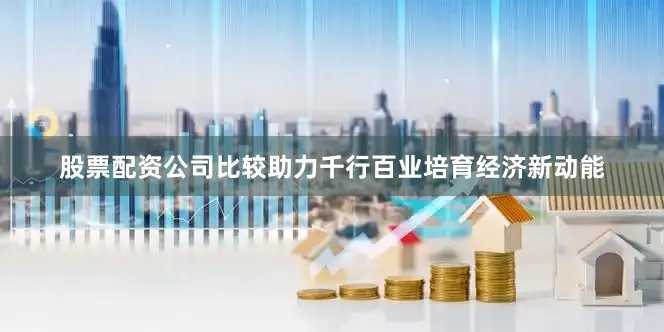 股票配资公司比较助力千行百业培育经济新动能