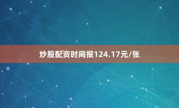 炒股配资时间报124.17元/张