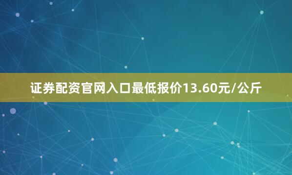 证券配资官网入口最低报价13.60元/公斤