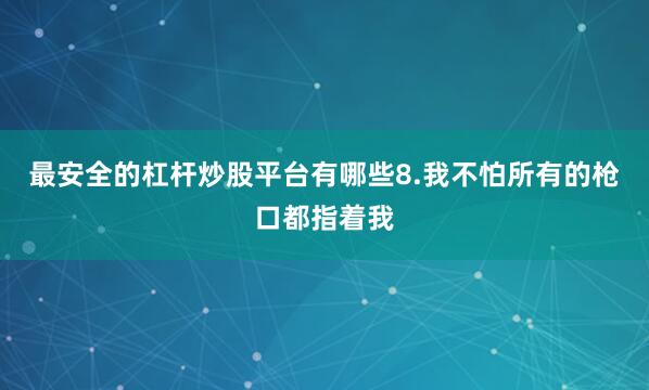 最安全的杠杆炒股平台有哪些8.我不怕所有的枪口都指着我