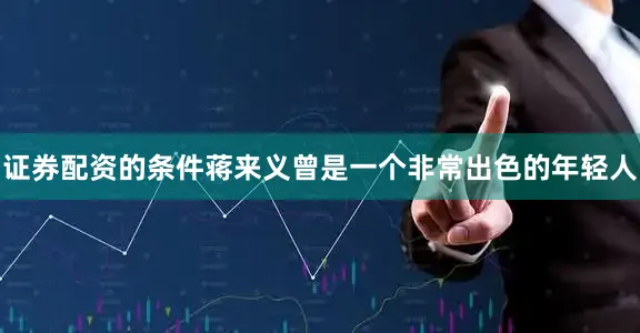证券配资的条件蒋来义曾是一个非常出色的年轻人
