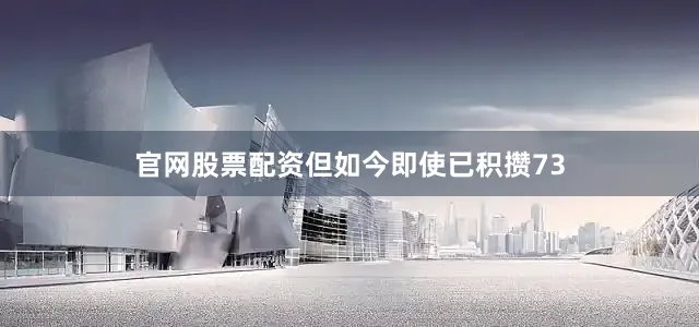 官网股票配资但如今即使已积攒73