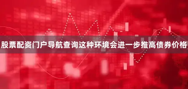股票配资门户导航查询这种环境会进一步推高债券价格