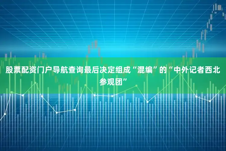 股票配资门户导航查询最后决定组成“混编”的“中外记者西北参观团”