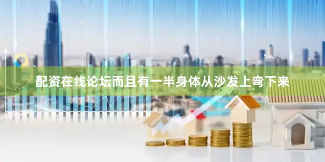 配资在线论坛而且有一半身体从沙发上弯下来