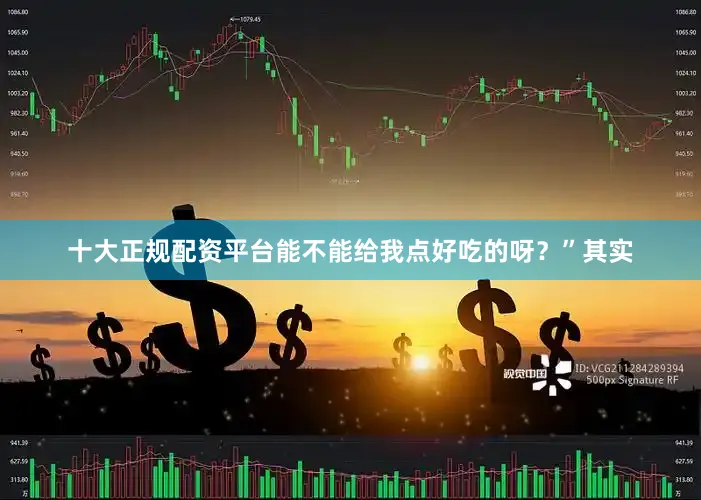 十大正规配资平台能不能给我点好吃的呀？”其实