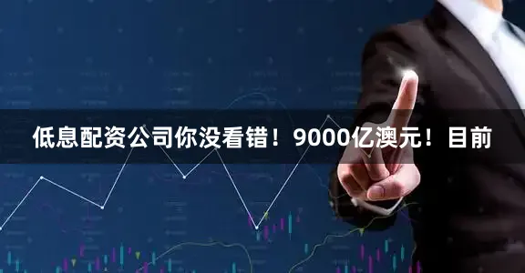 低息配资公司你没看错！9000亿澳元！目前