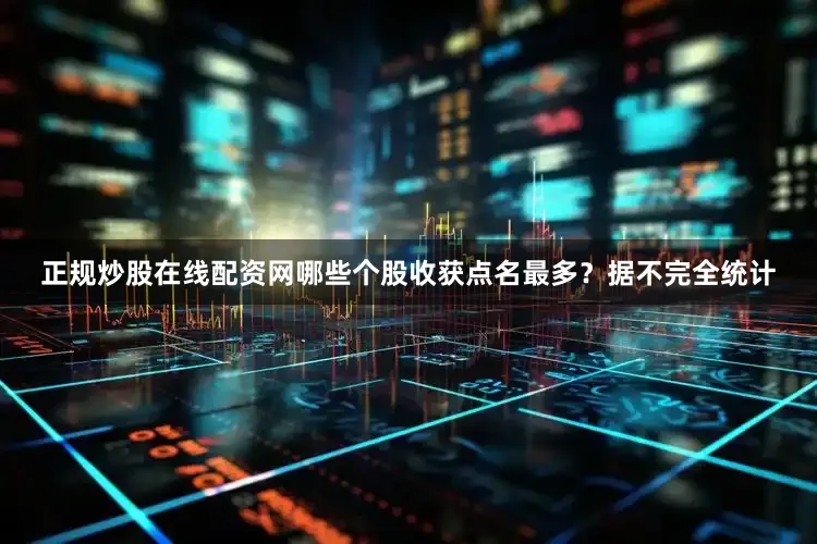 正规炒股在线配资网哪些个股收获点名最多？据不完全统计