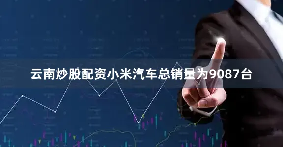 云南炒股配资小米汽车总销量为9087台