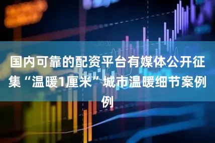 国内可靠的配资平台有媒体公开征集“温暖1厘米”城市温暖细节案例