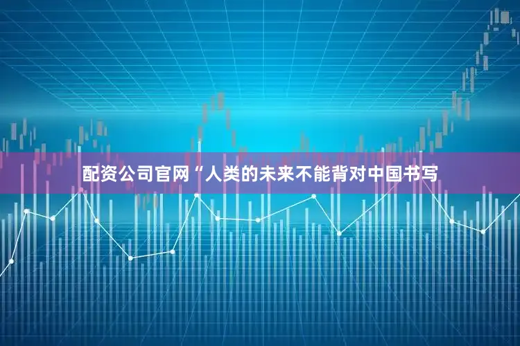 配资公司官网“人类的未来不能背对中国书写