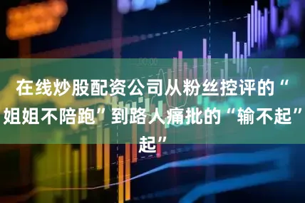 在线炒股配资公司从粉丝控评的“姐姐不陪跑”到路人痛批的“输不起”