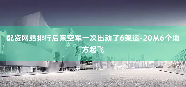配资网站排行后来空军一次出动了6架运-20从6个地方起飞
