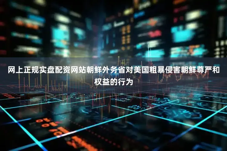 网上正规实盘配资网站朝鲜外务省对美国粗暴侵害朝鲜尊严和权益的行为