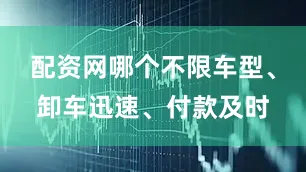 配资网哪个不限车型、卸车迅速、付款及时