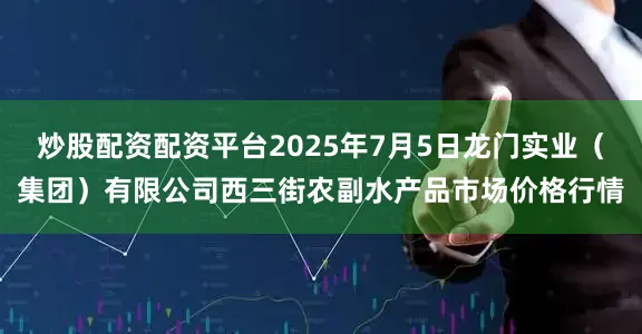 炒股配资配资平台2025年7月5日龙门实业(集团)有限公司西三街农副水产品市场价格行情