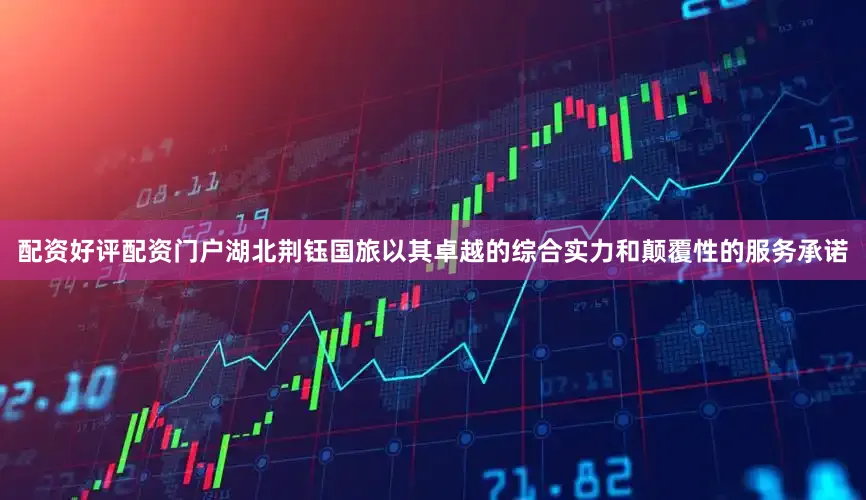 配资好评配资门户湖北荆钰国旅以其卓越的综合实力和颠覆性的服务承诺