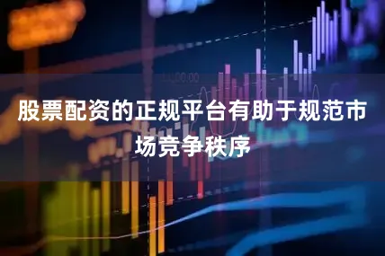 股票配资的正规平台有助于规范市场竞争秩序