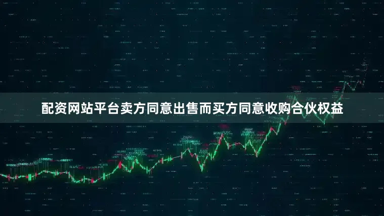 配资网站平台卖方同意出售而买方同意收购合伙权益