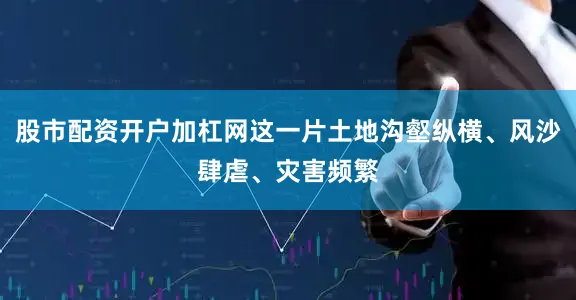 股市配资开户加杠网这一片土地沟壑纵横、风沙肆虐、灾害频繁