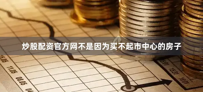 炒股配资官方网不是因为买不起市中心的房子