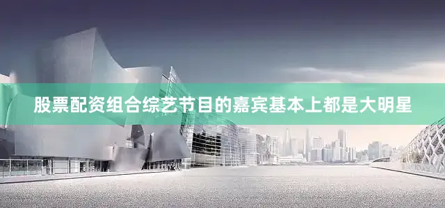 股票配资组合综艺节目的嘉宾基本上都是大明星