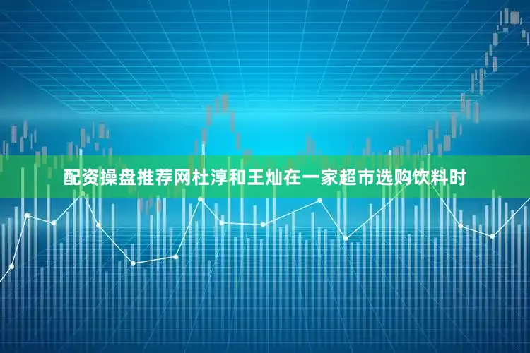 配资操盘推荐网杜淳和王灿在一家超市选购饮料时