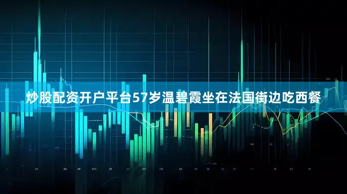 炒股配资开户平台57岁温碧霞坐在法国街边吃西餐