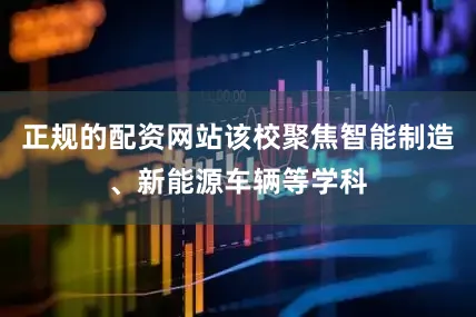 正规的配资网站该校聚焦智能制造、新能源车辆等学科
