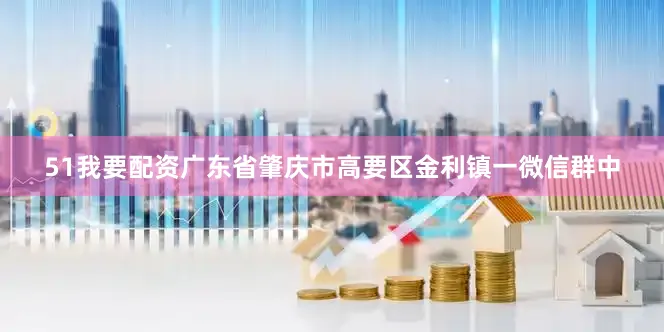 51我要配资广东省肇庆市高要区金利镇一微信群中