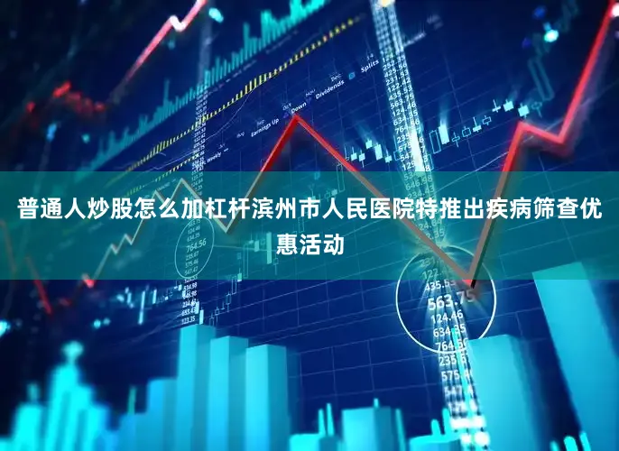普通人炒股怎么加杠杆滨州市人民医院特推出疾病筛查优惠活动