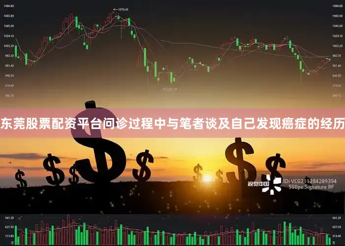 东莞股票配资平台问诊过程中与笔者谈及自己发现癌症的经历