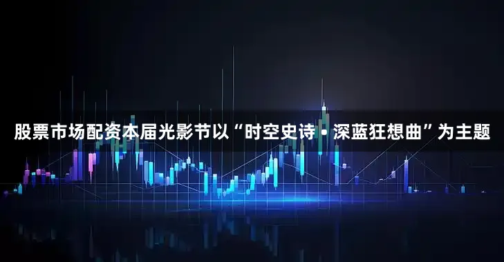 股票市场配资本届光影节以“时空史诗 • 深蓝狂想曲”为主题