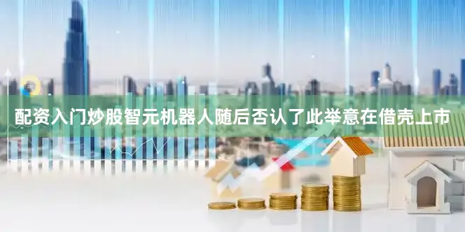 配资入门炒股智元机器人随后否认了此举意在借壳上市