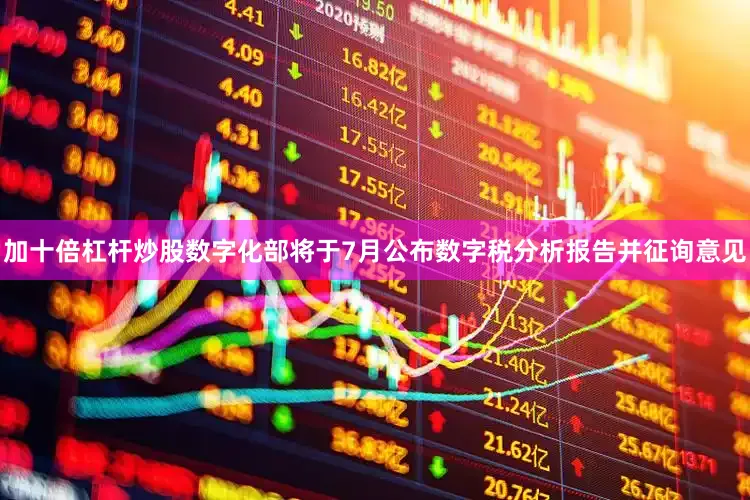加十倍杠杆炒股数字化部将于7月公布数字税分析报告并征询意见