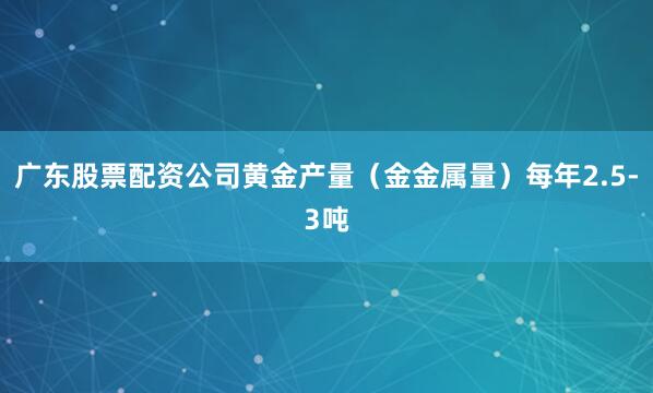 广东股票配资公司黄金产量（金金属量）每年2.5-3吨