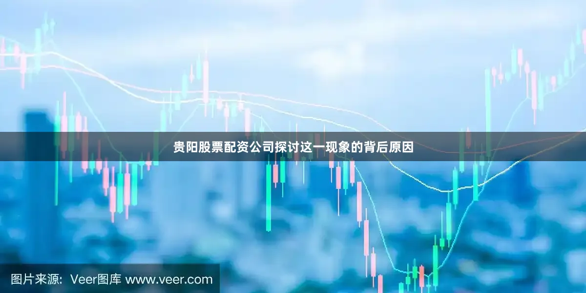 贵阳股票配资公司探讨这一现象的背后原因