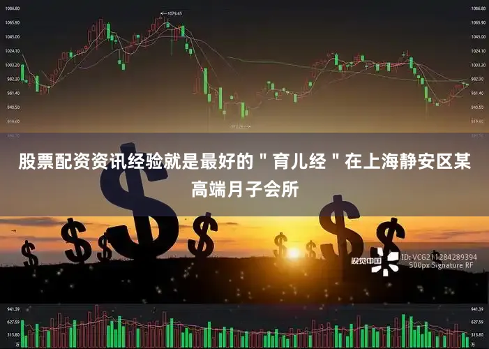股票配资资讯经验就是最好的＂育儿经＂在上海静安区某高端月子会所