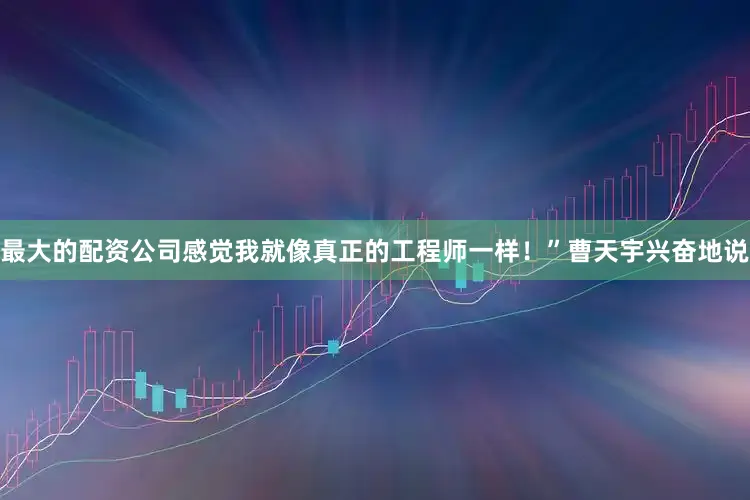 最大的配资公司感觉我就像真正的工程师一样！”曹天宇兴奋地说