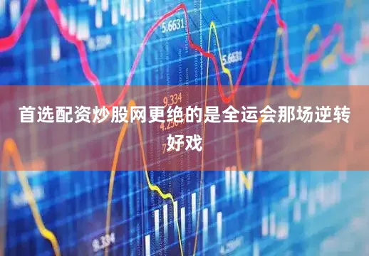 首选配资炒股网更绝的是全运会那场逆转好戏