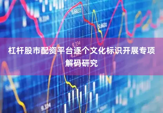 杠杆股市配资平台逐个文化标识开展专项解码研究