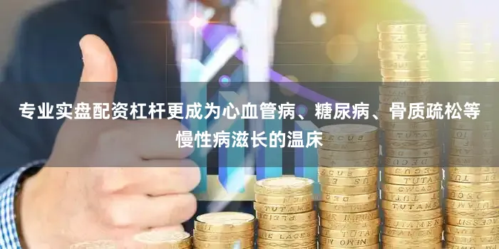 专业实盘配资杠杆更成为心血管病、糖尿病、骨质疏松等慢性病滋长的温床