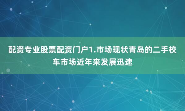 配资专业股票配资门户1.市场现状青岛的二手校车市场近年来发展迅速