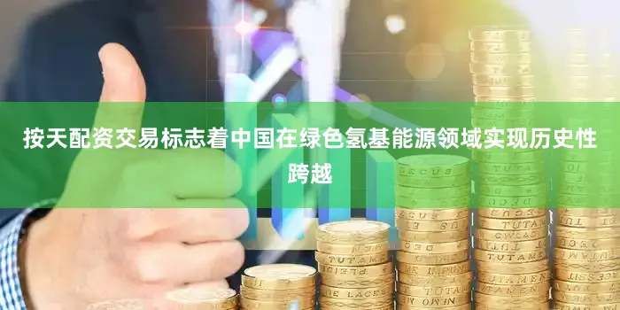 按天配资交易标志着中国在绿色氢基能源领域实现历史性跨越
