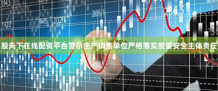 股天下在线配资平台警示生产销售单位严格落实质量安全主体责任