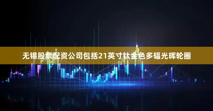 无锡股票配资公司包括21英寸钛金色多辐光晖轮圈
