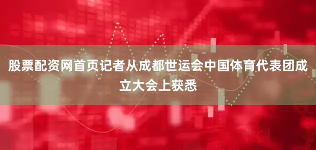 股票配资网首页记者从成都世运会中国体育代表团成立大会上获悉