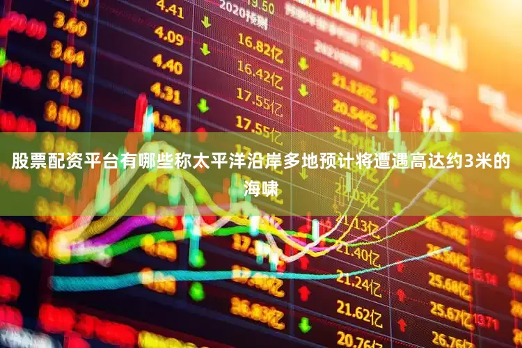 股票配资平台有哪些称太平洋沿岸多地预计将遭遇高达约3米的海啸